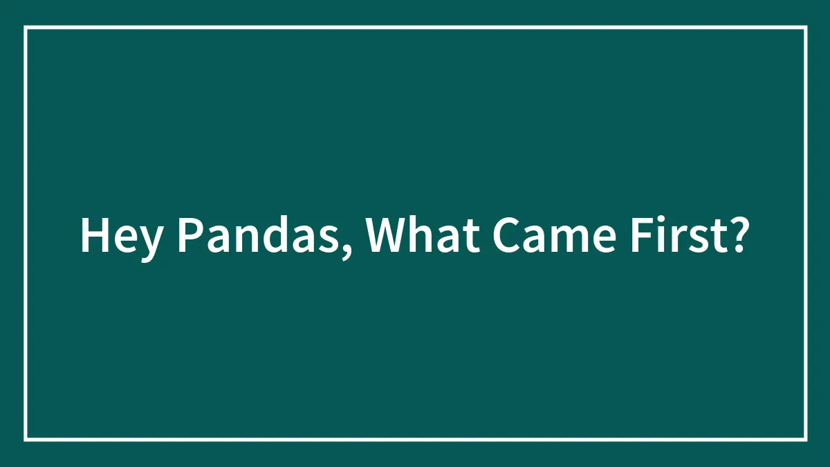 Hey Pandas, What Came First?
