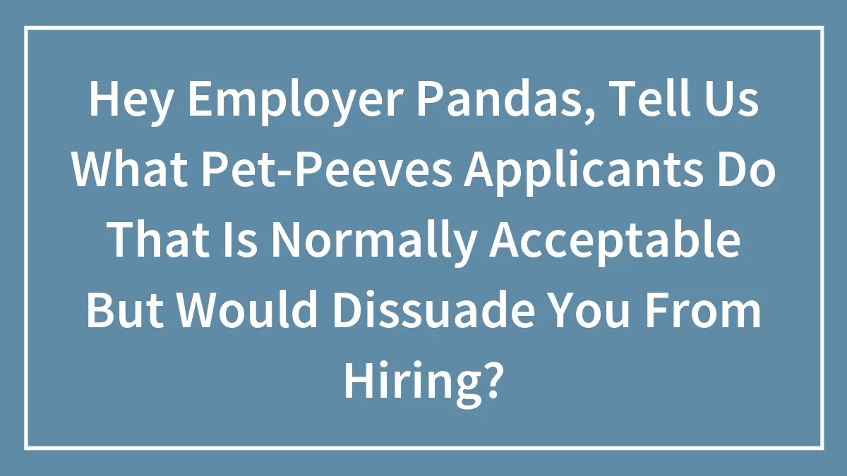 Hey Employer Pandas, Tell Us What Pet-Peeves Applicants Do That Is Normally Acceptable But Would Dissuade You From Hiring? (Closed)