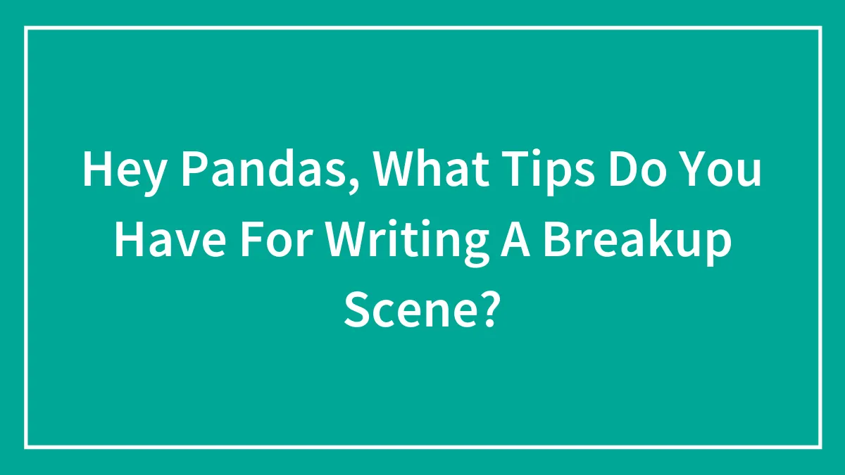 Hey Pandas, What Tips Do You Have For Writing A Breakup Scene?
