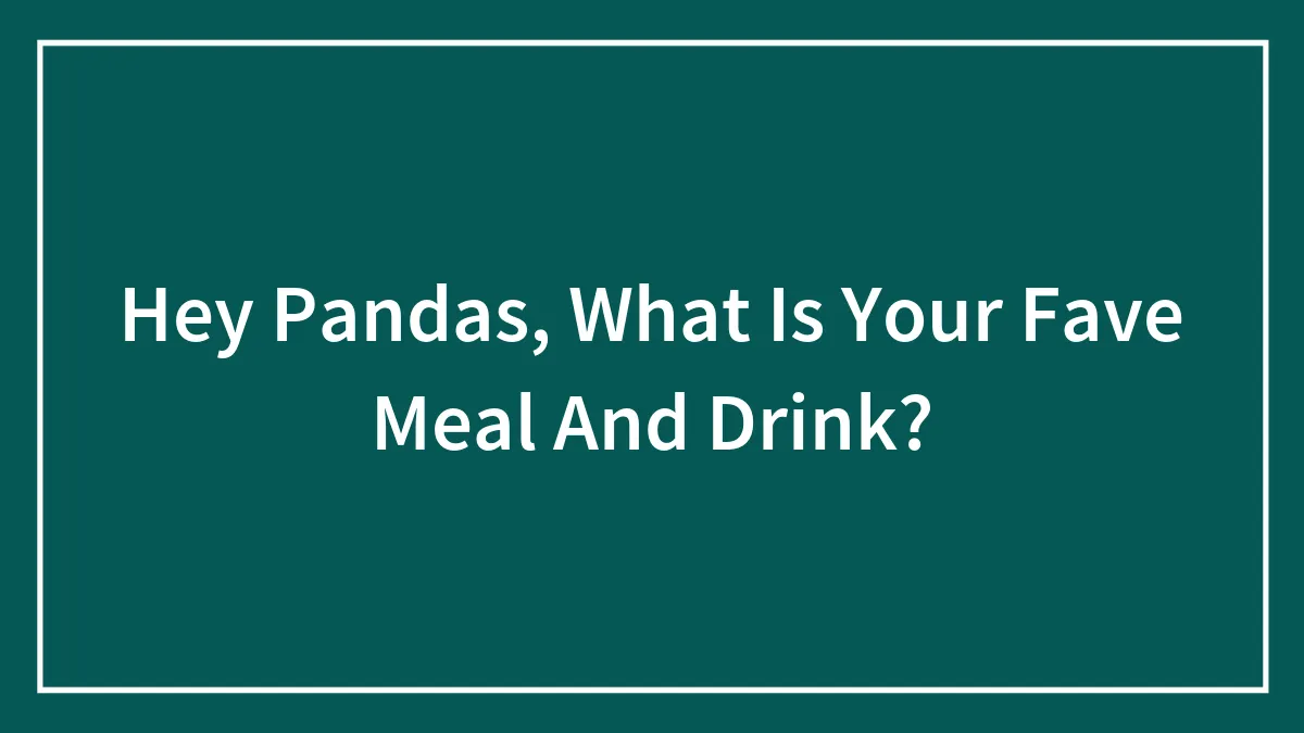 Hey Pandas, What Is Your Fave Meal And Drink?