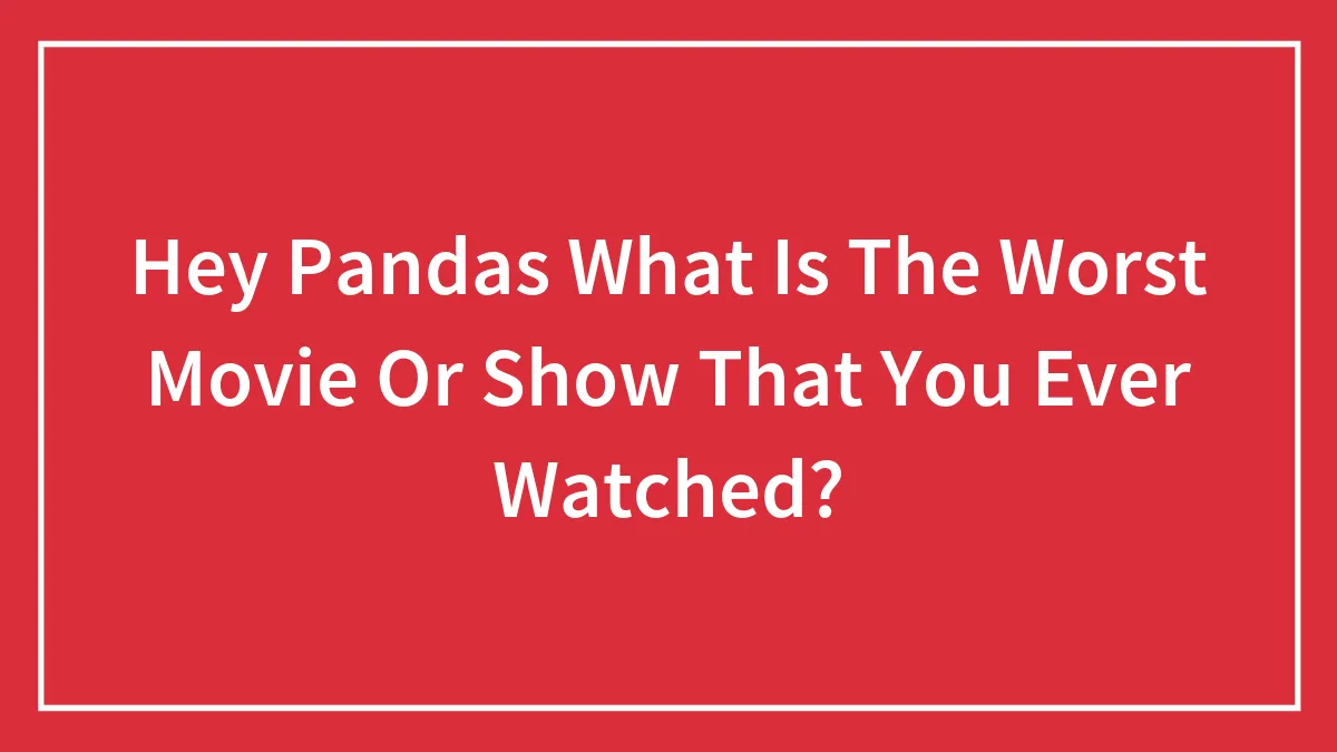 Hey Pandas What Is The Worst Movie Or Show That You Ever Watched?