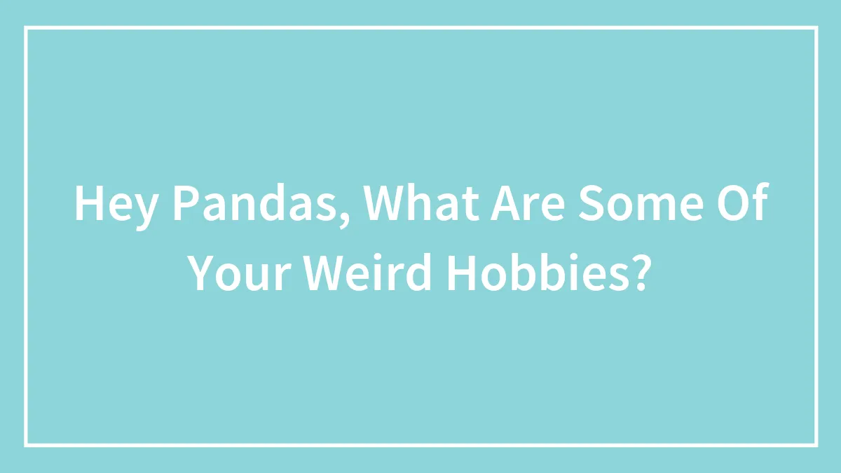 Hey Pandas, What Are Some Of Your Weird Hobbies?