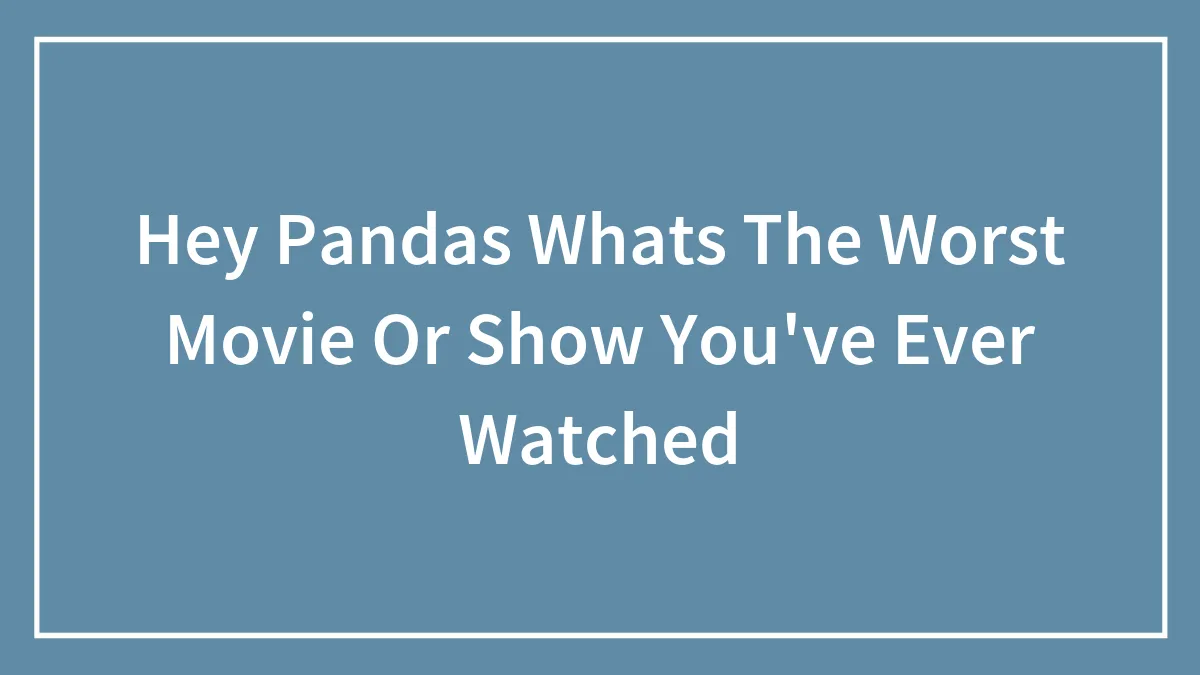 Hey Pandas Whats The Worst Movie Or Show You've Ever Watched