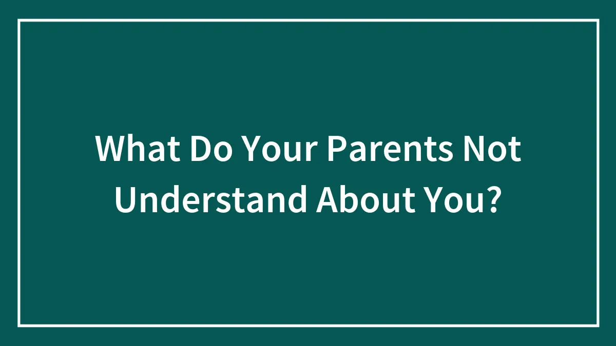 What Do Your Parents Not Understand About You?