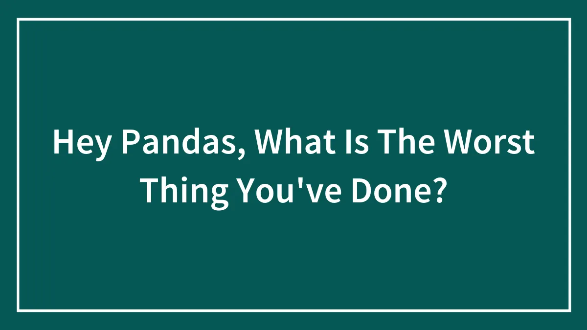 Hey Pandas, What Is The Worst Thing You've Done?