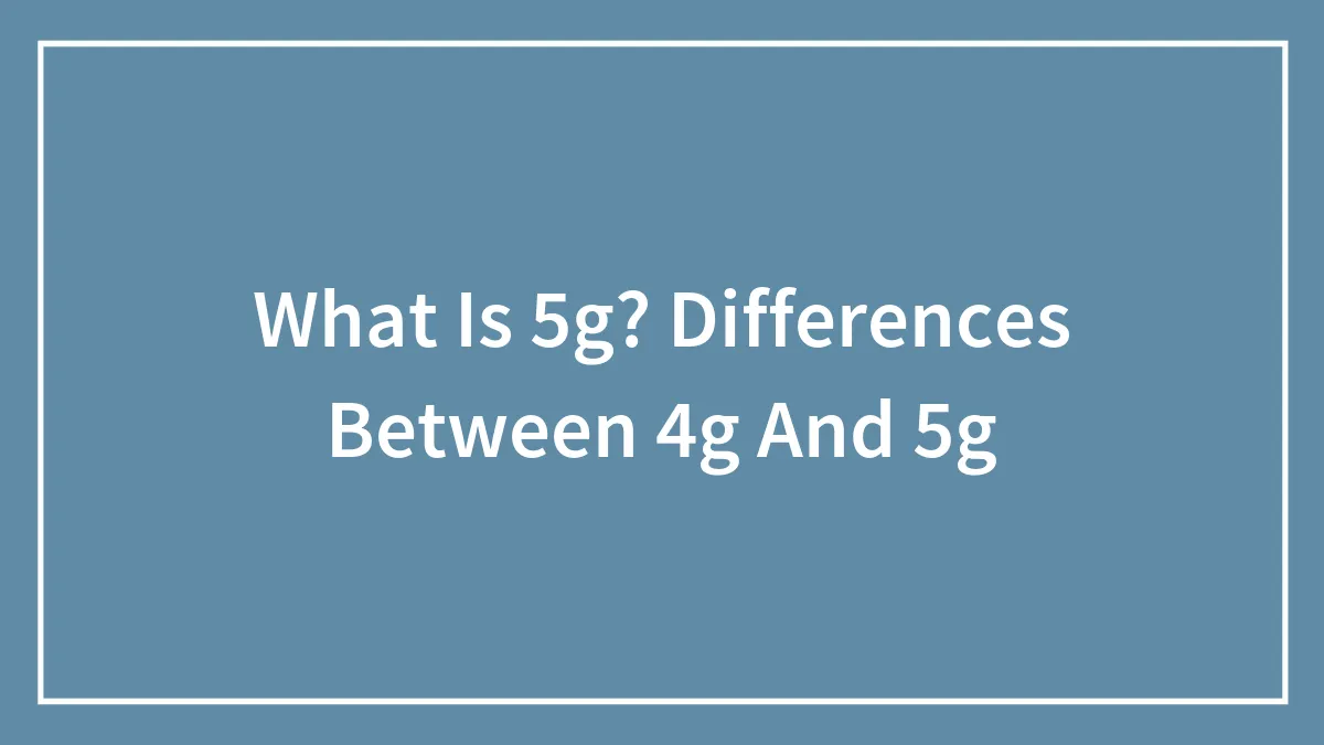 What Is 5g? Differences Between 4g And 5g