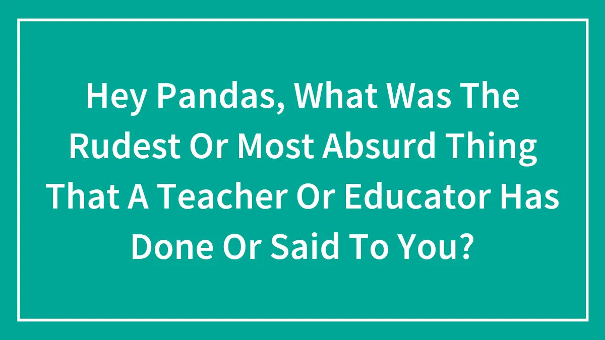 Hey Pandas, What Was The Rudest Or Most Absurd Thing That A Teacher Or Educator Has Done Or Said To You?