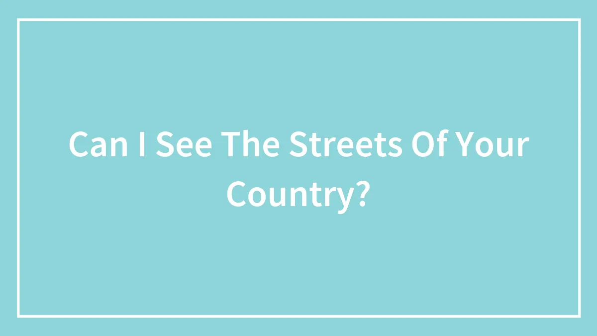 Can I See The Streets Of Your Country?