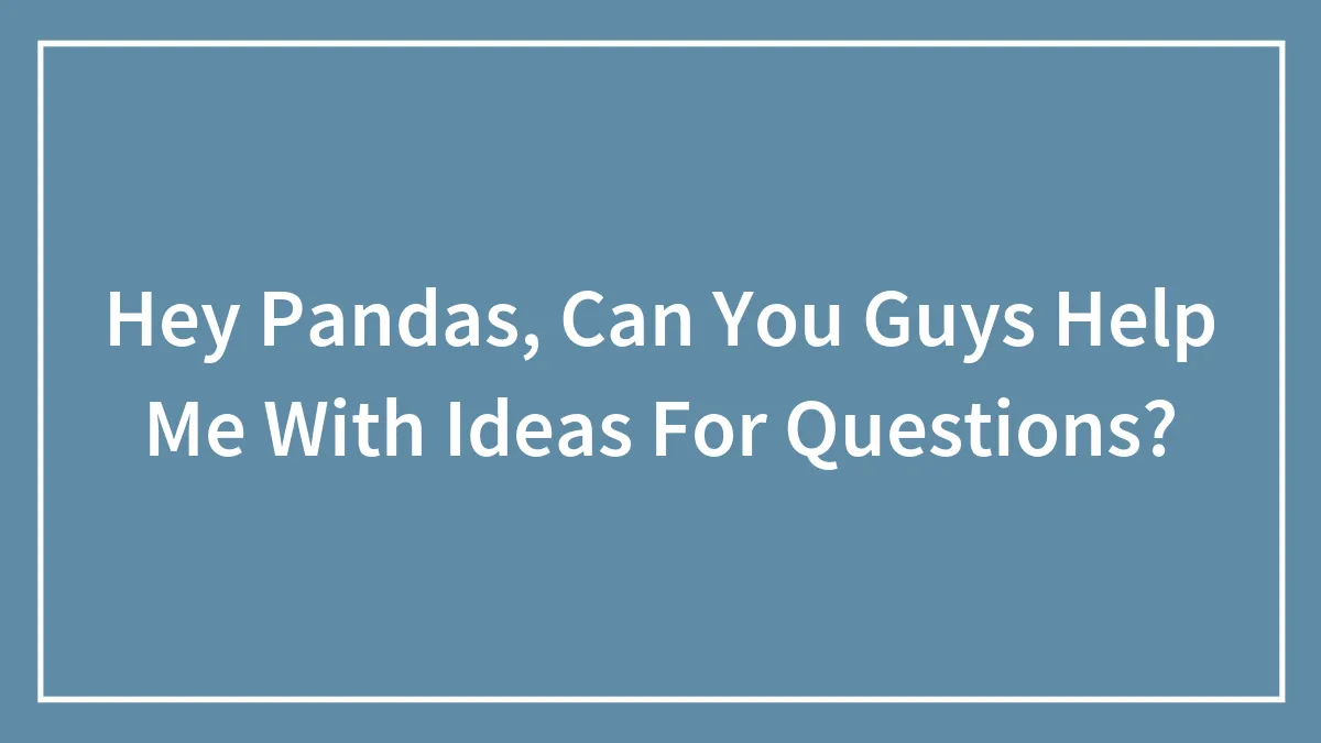 Hey Pandas, Can You Guys Help Me With Ideas For Questions?