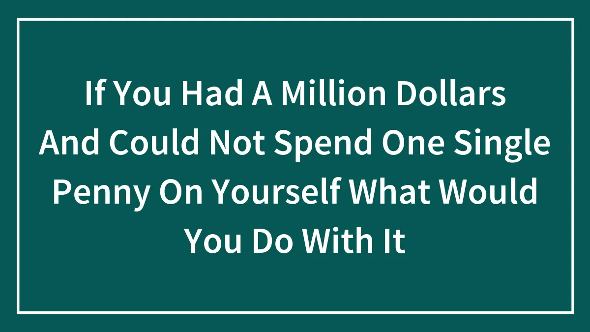 If You Had A Million Dollars And Could Not Spend One Single Penny On Yourself What Would You Do With It