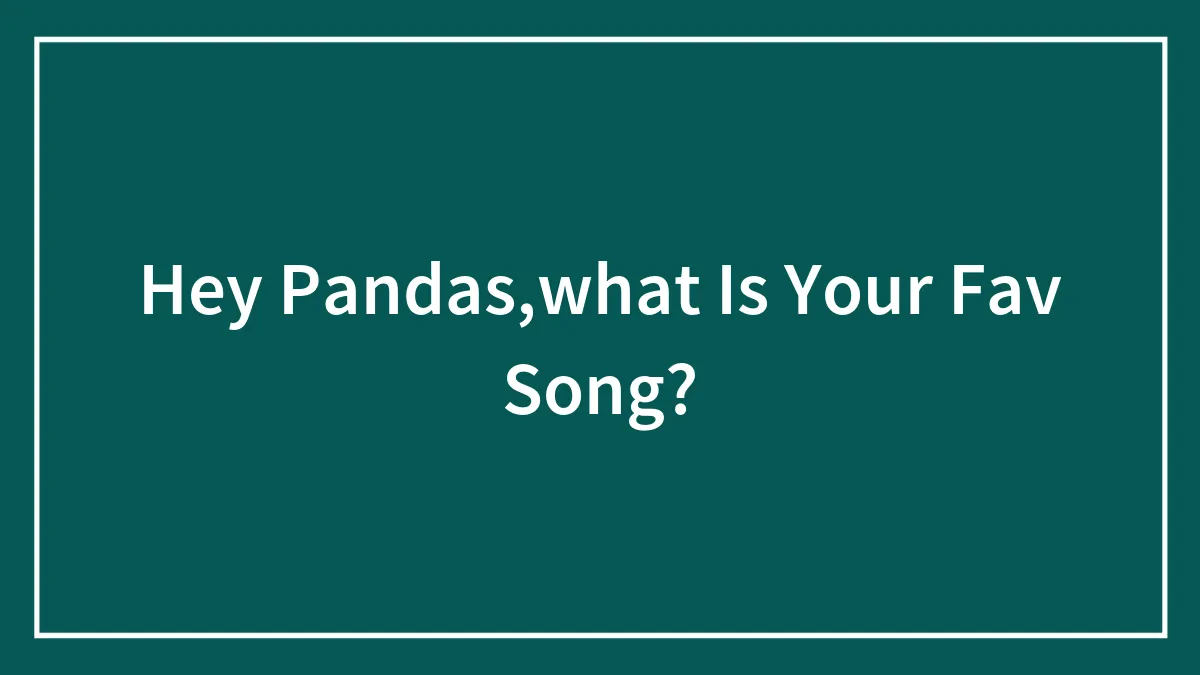 Hey Pandas,what Is Your Fav Song?