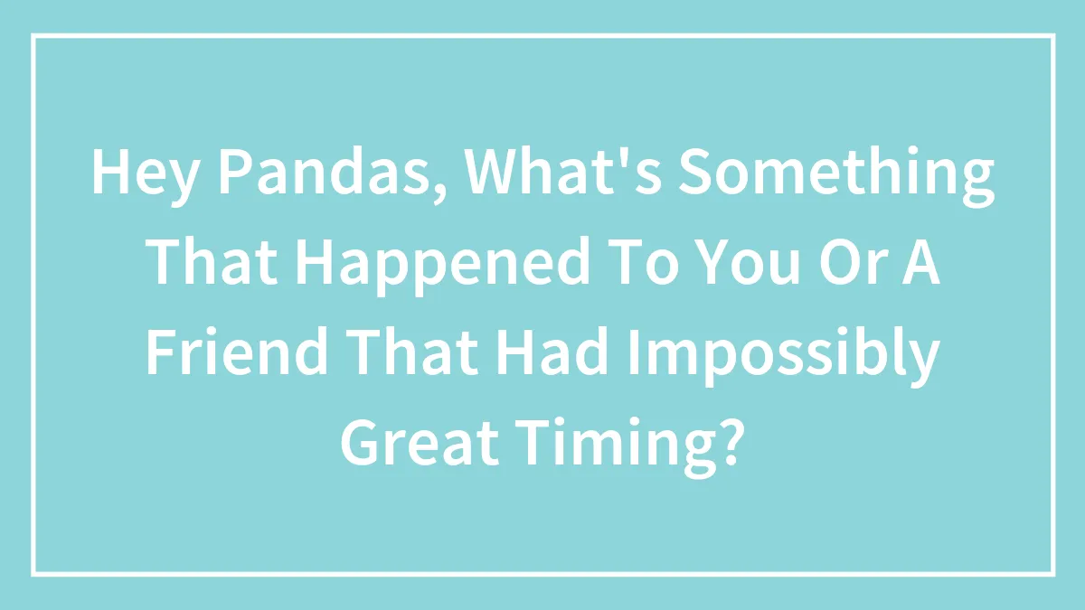 Hey Pandas, What's Something That Happened To You Or A Friend That Had Impossibly Great Timing? (Closed)
