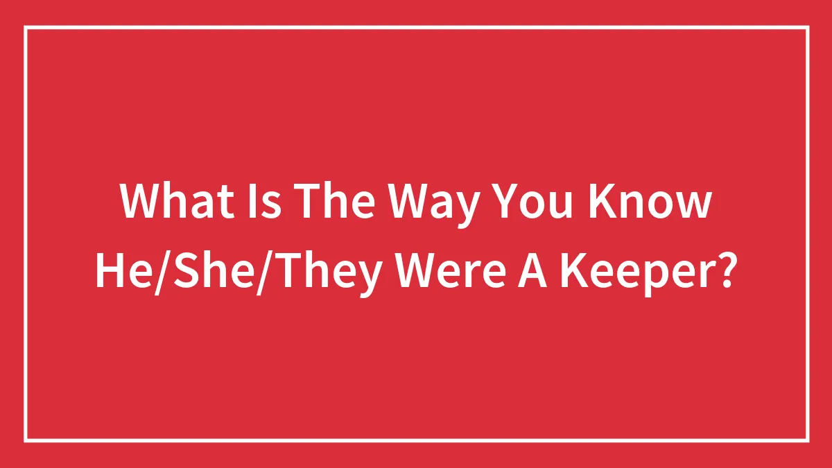 What Is The Way You Know He/She/They Were A Keeper?