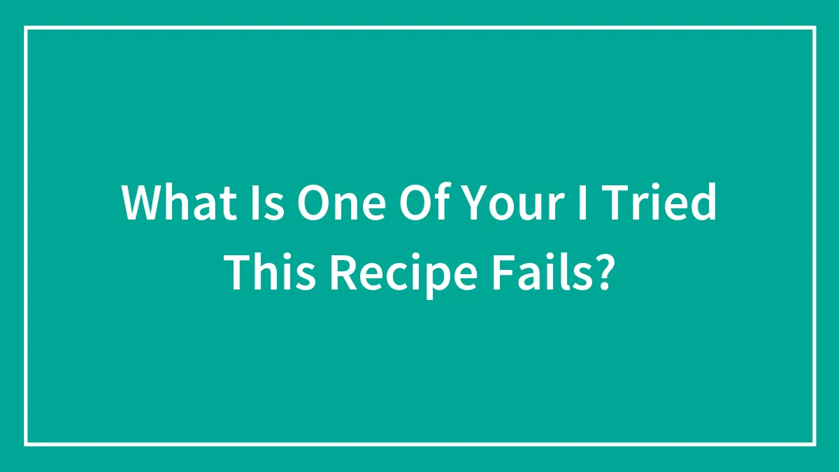 What Is One Of Your I Tried This Recipe Fails?