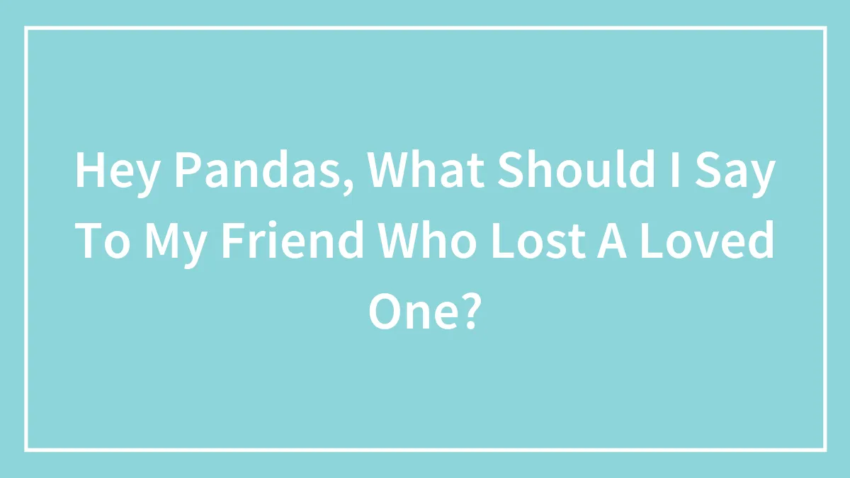 Hey Pandas, What Should I Say To My Friend Who Lost A Loved One?