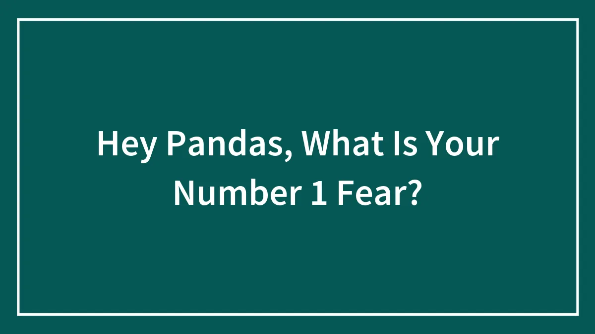 Hey Pandas, What Is Your Number 1 Fear?