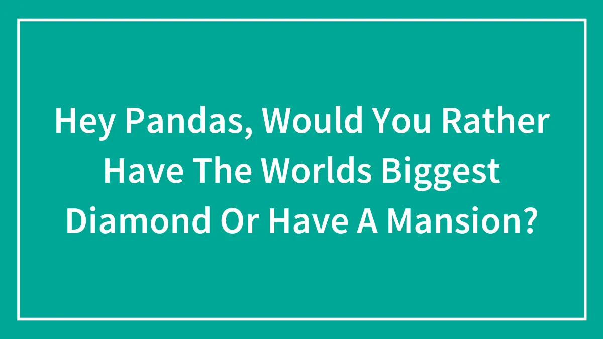 Hey Pandas, Would You Rather Have The Worlds Biggest Diamond Or Have A Mansion?