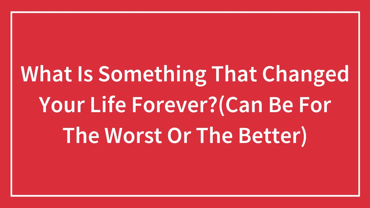 Hey Pandas, What Is Something That Changed Your Life Forever?(Can Be For The Worst Or The Better)
