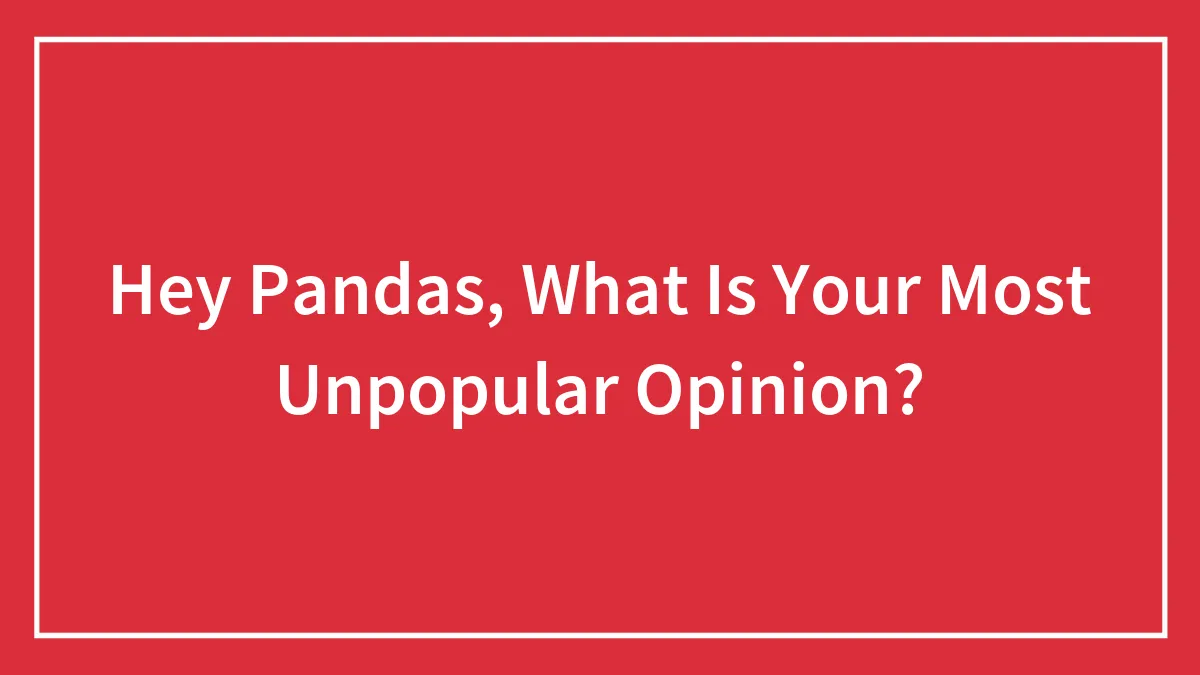 Hey Pandas, What Is Your Most Unpopular Opinion? (Closed)
