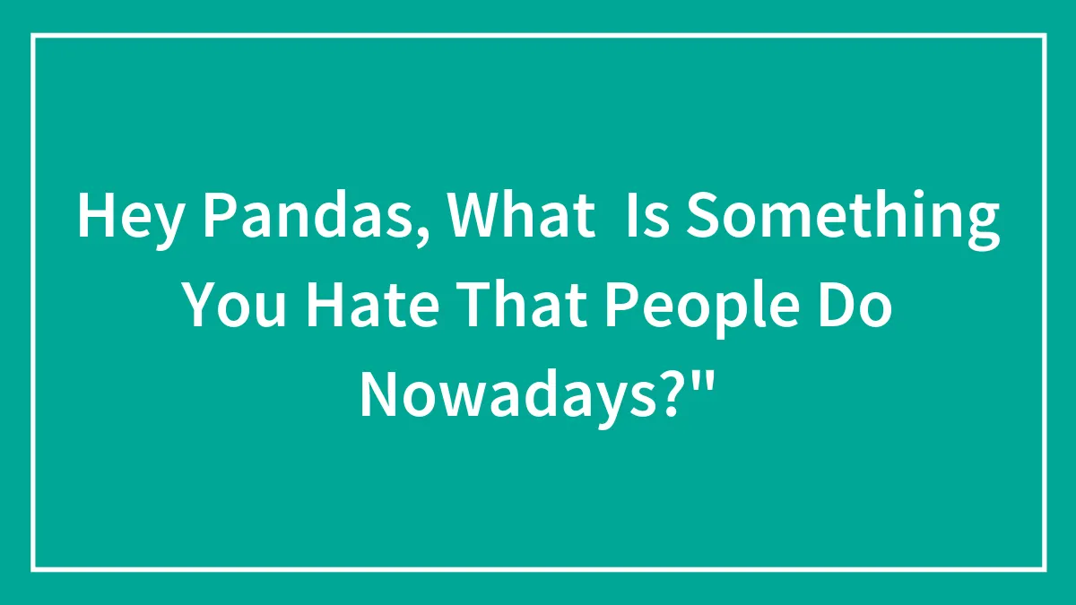 Hey Pandas, What  Is Something You Hate That People Do Nowadays?" (Closed)