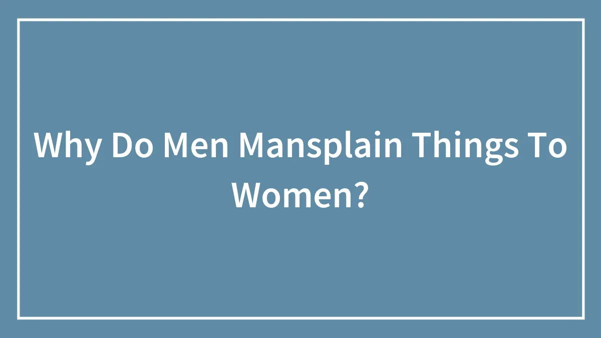 Why Do Men Mansplain Things To Women?