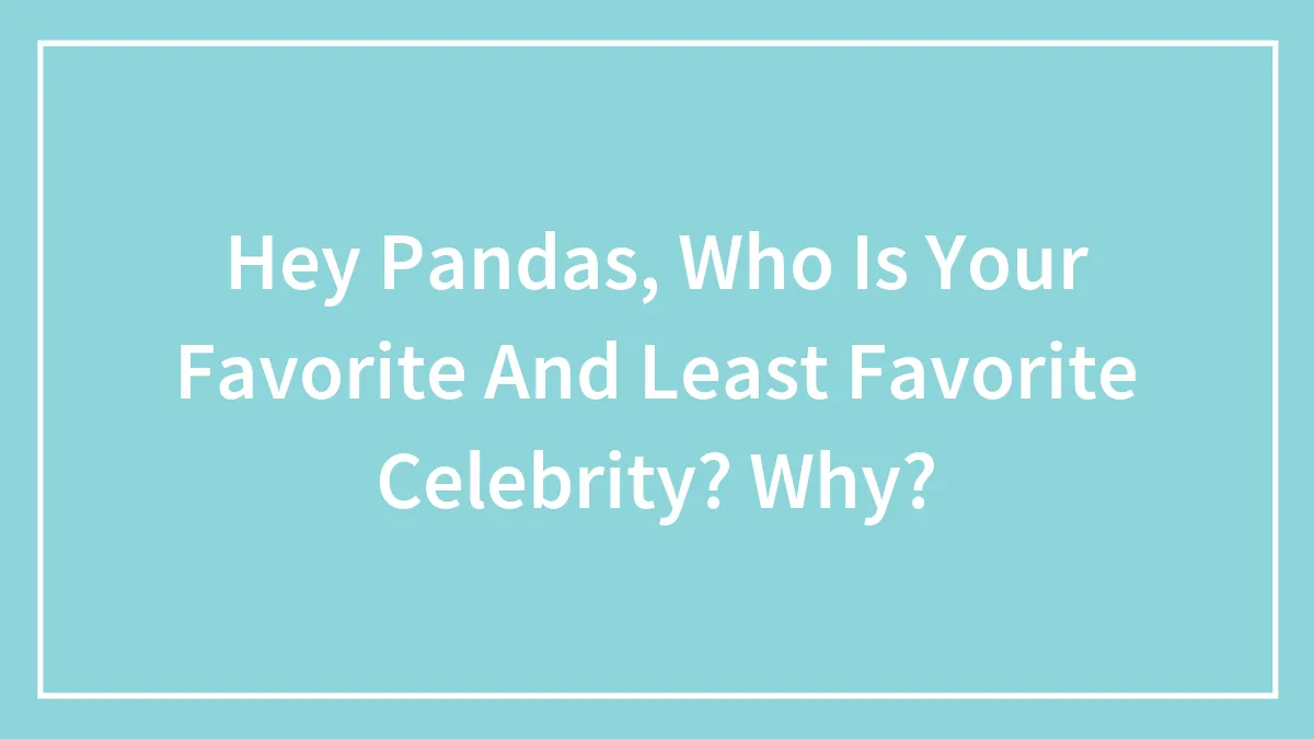 Hey Pandas, Who Is Your Favorite And Least Favorite Celebrity? Why?