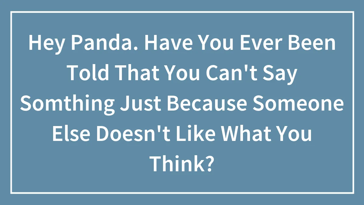 Hey Panda. Have You Ever Been Told That You Can't Say Somthing Just Because Someone Else Doesn't Like What You Think?
