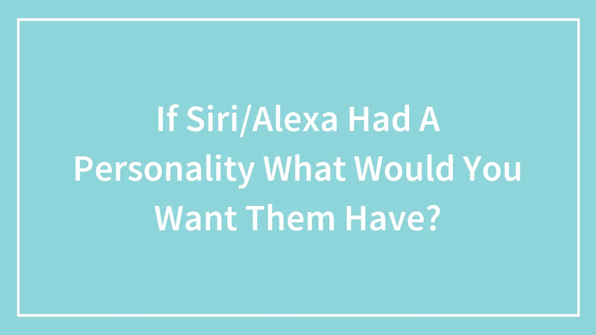 If Siri/Alexa Had A Personality What Would You Want Them Have?