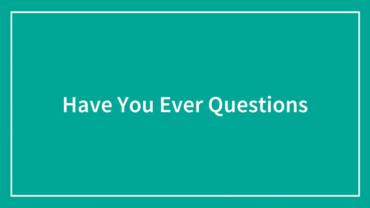 175 Fun "Have You Ever" Questions To Level With Your Friends