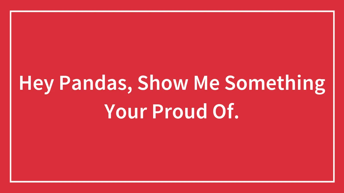 Hey Pandas, Show Me Something Your Proud Of.