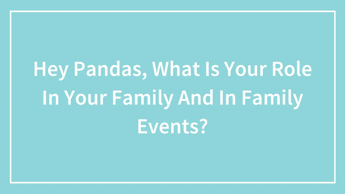Hey Pandas, What Is Your Role In Your Family And In Family Events?