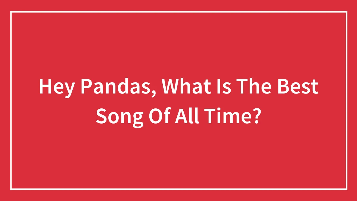 Hey Pandas, What Is The Best Song Of All Time?