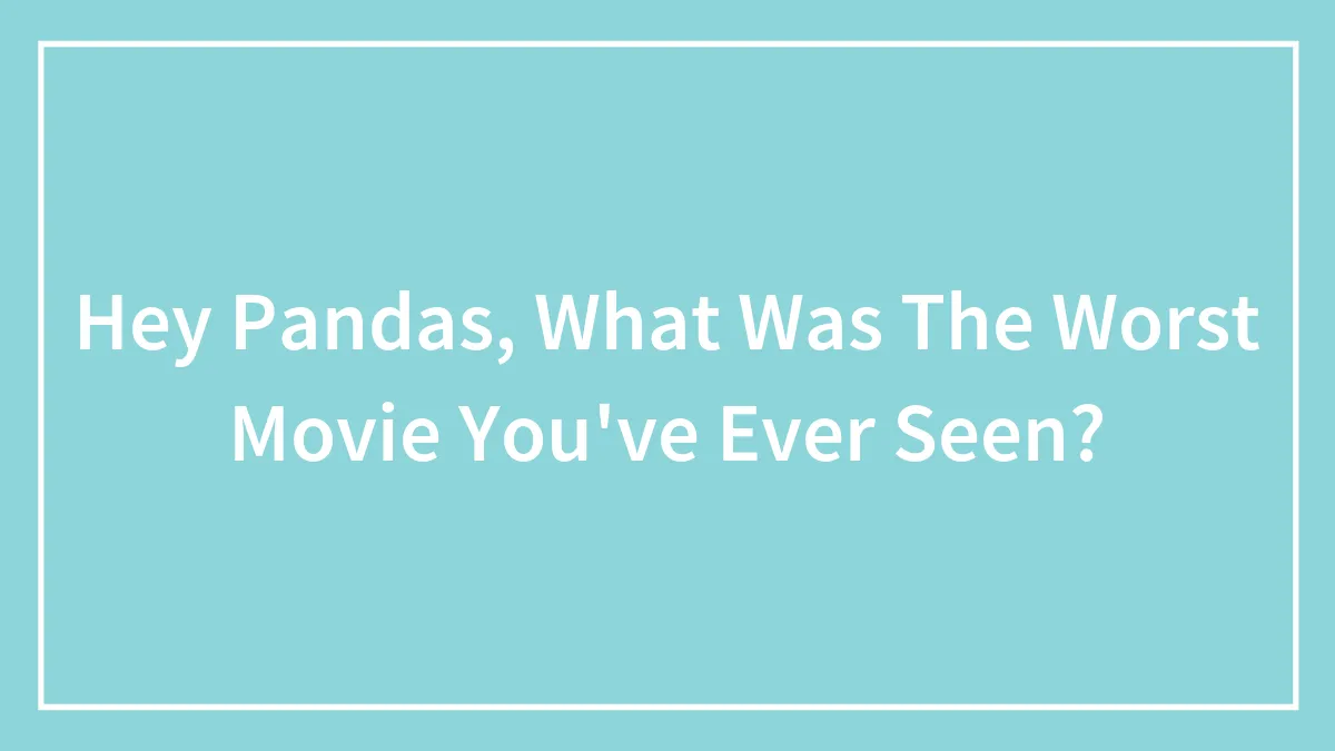 Hey Pandas, What Was The Worst Movie You've Ever Seen?