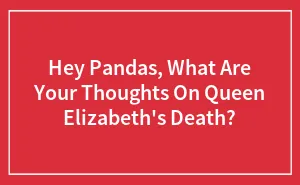 Hey Pandas, What Are Your Thoughts On Queen Elizabeth's Death? (Closed)