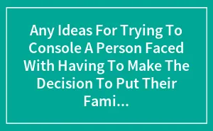 Any Ideas For Trying To Console A Person Faced With Having To Make The Decision To Put Their Family Pet To Sleep Because Of Age Or Injury?