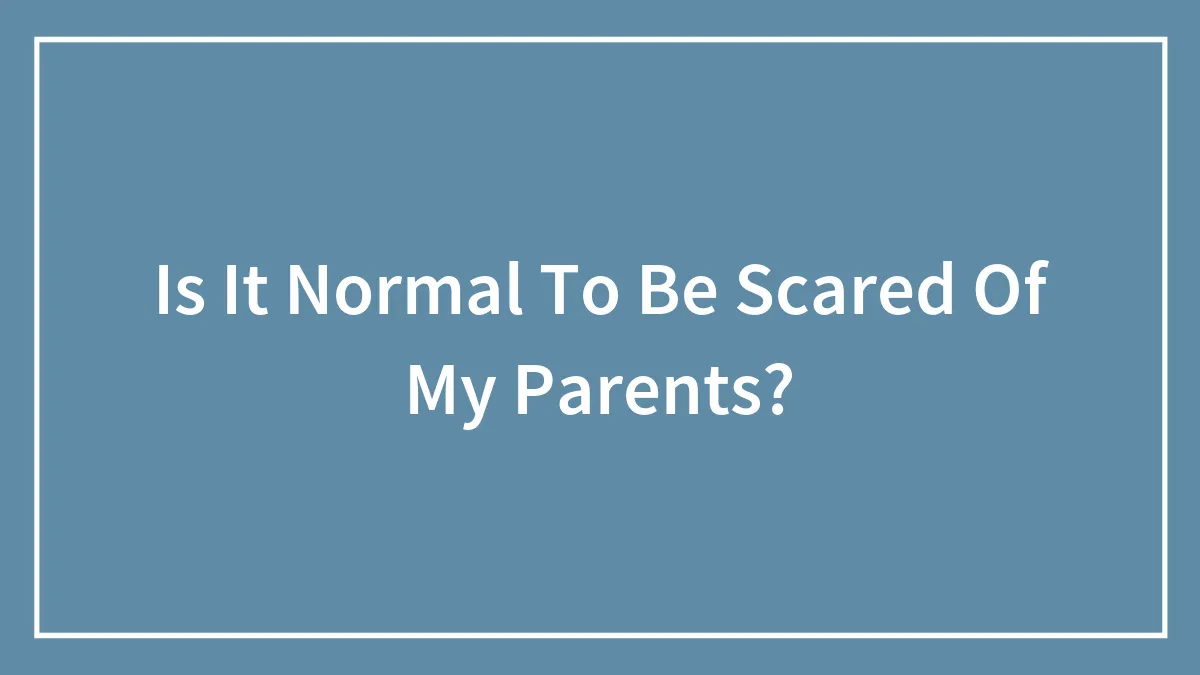 Is It Normal To Be Scared Of My Parents?