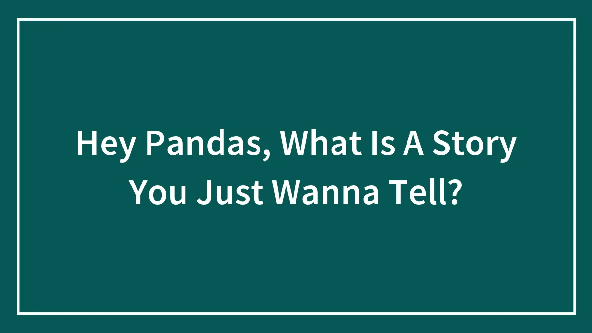 Hey Pandas, What Is A Story You Just Wanna Tell? (Closed)