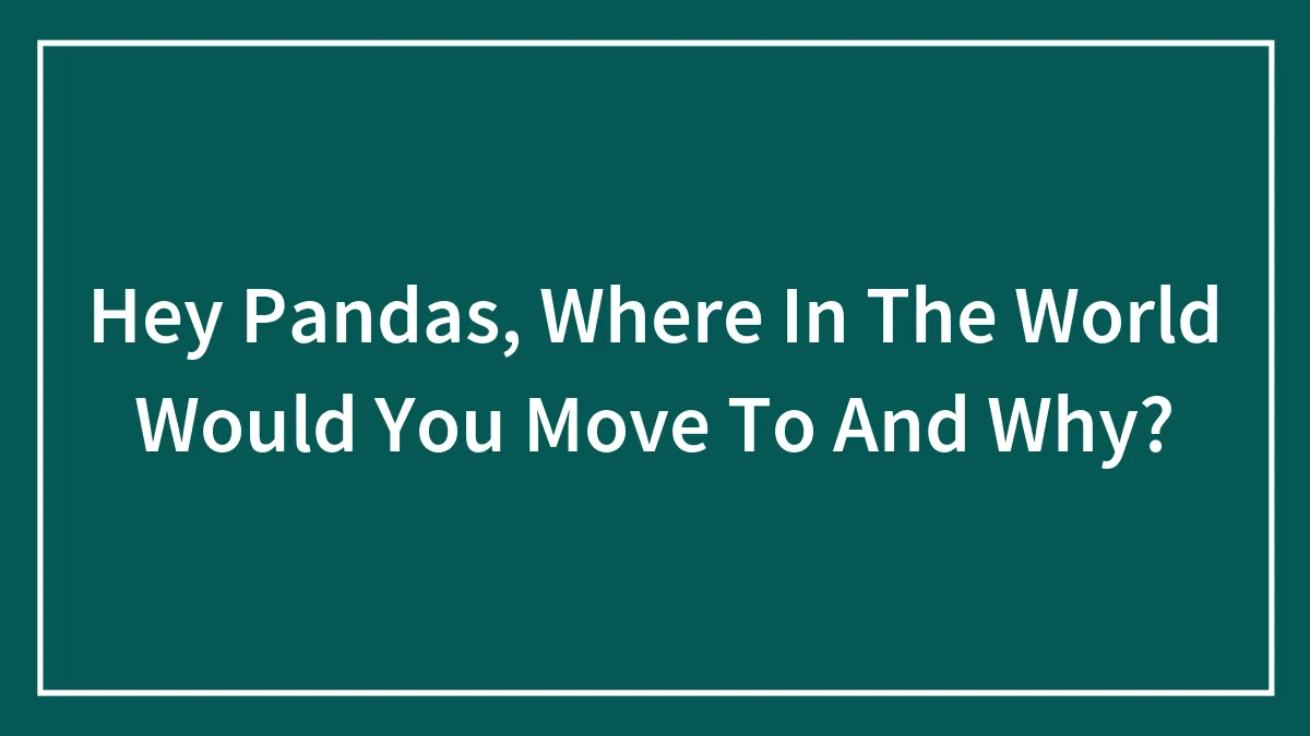 Hey Pandas, Where In The World Would You Move To And Why? (Closed)