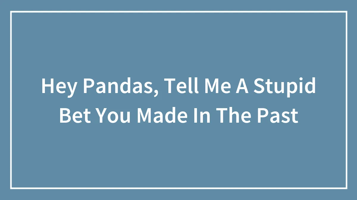 Hey Pandas, Tell Me A Stupid Bet You Made In The Past (Closed)