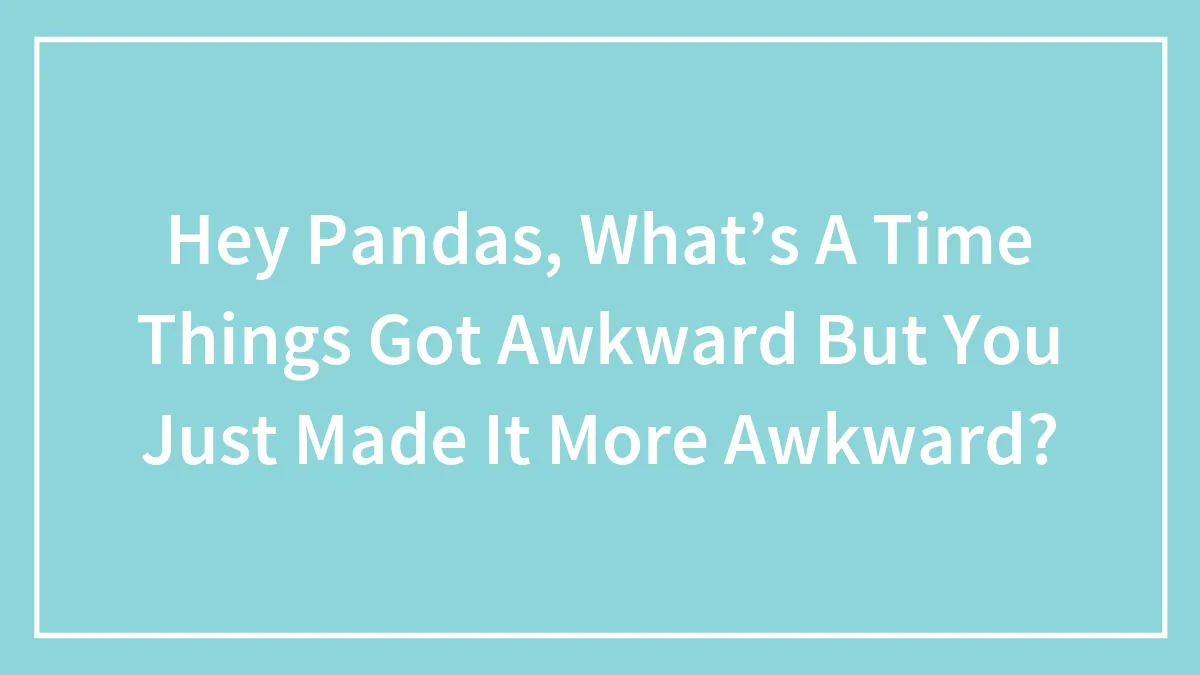 Hey Pandas, What’s A Time Things Got Awkward But You Just Made It More Awkward?