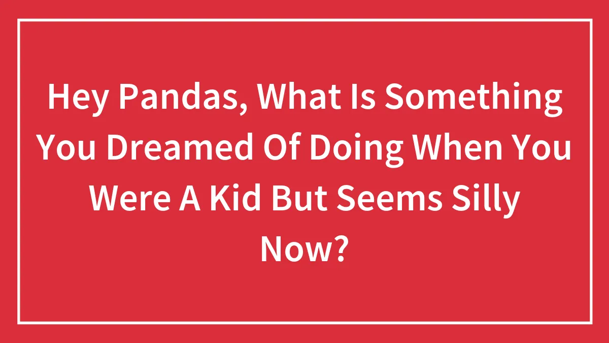 Hey Pandas, What Is Something You Dreamed Of Doing When You Were A Kid But Seems Silly Now? (Closed)