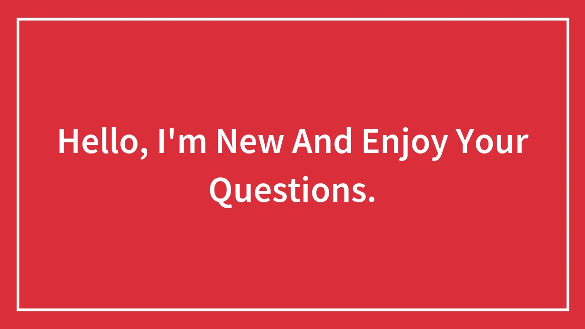 Hello, I'm New And Enjoy Your Questions.