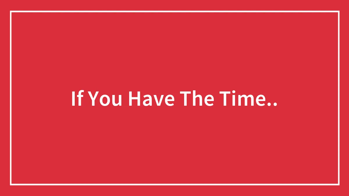If You Have The Time..