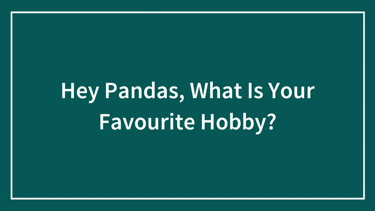 Hey Pandas, What Is Your Favourite Hobby?