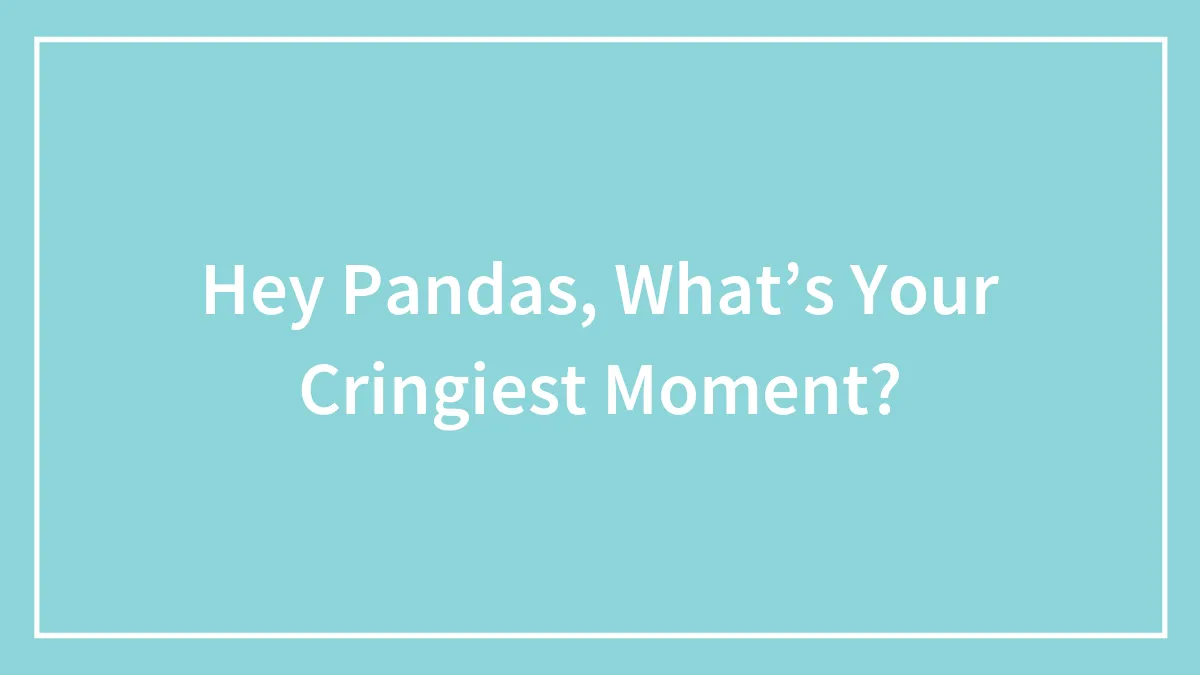 Hey Pandas, What’s Your Cringiest Moment?