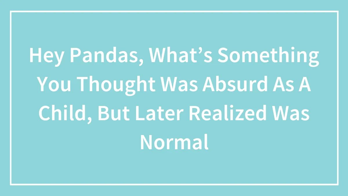 Hey Pandas, What’s Something You Thought Was Absurd As A Child, But Later Realized Was Normal