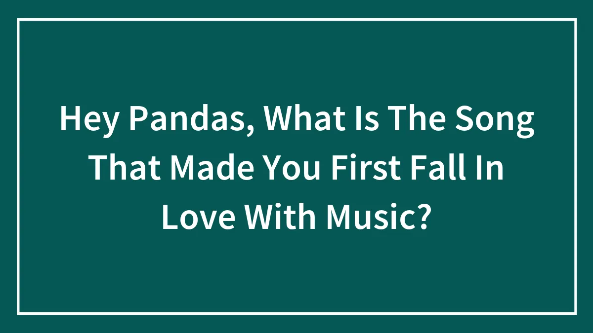 Hey Pandas, What Is The Song That Made You First Fall In Love With Music?