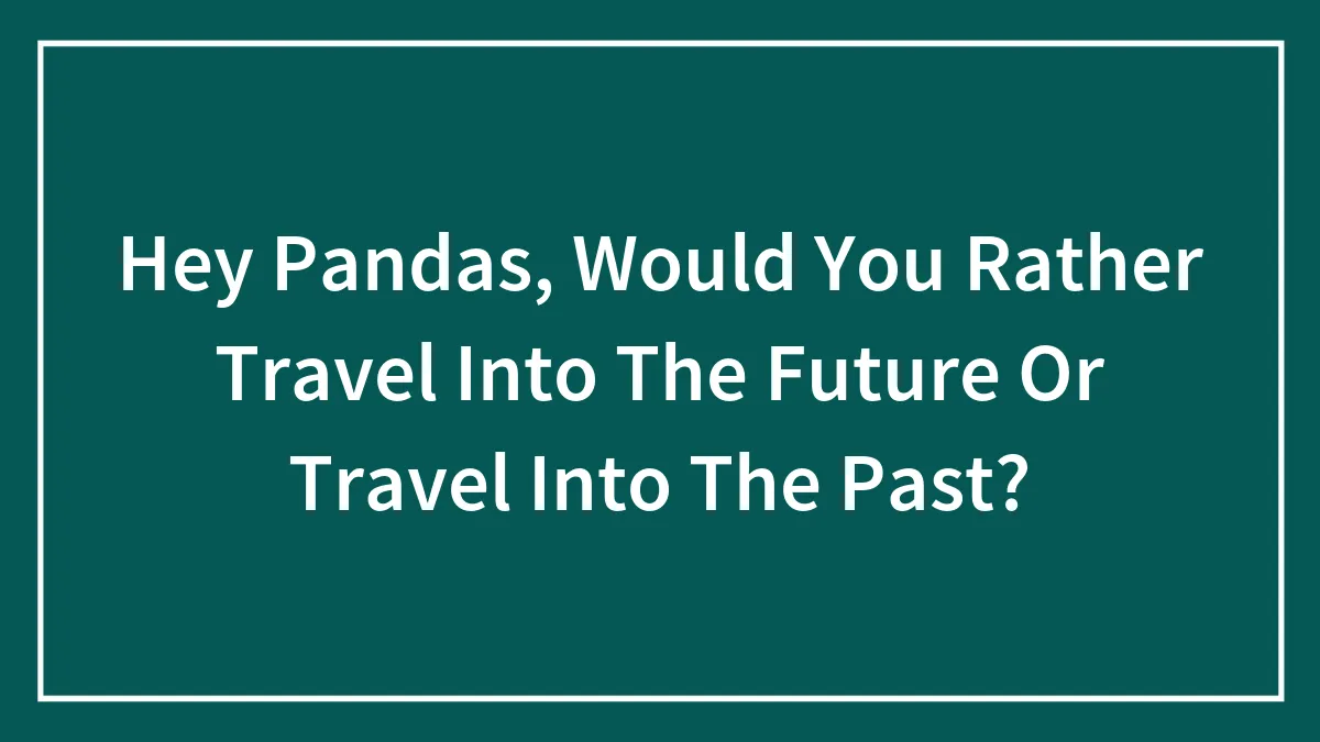 Hey Pandas, Would You Rather Travel Into The Future Or Travel Into The Past?