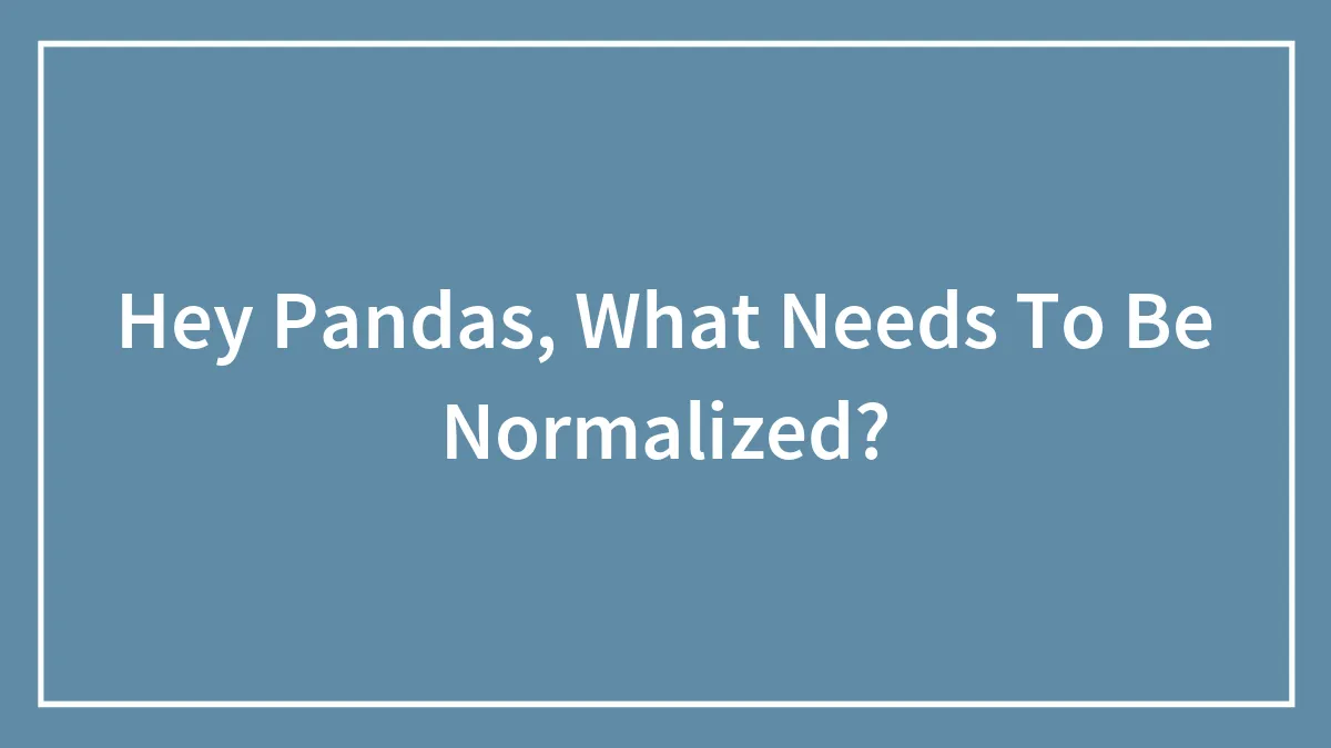 Hey Pandas, What Needs To Be Normalized?
