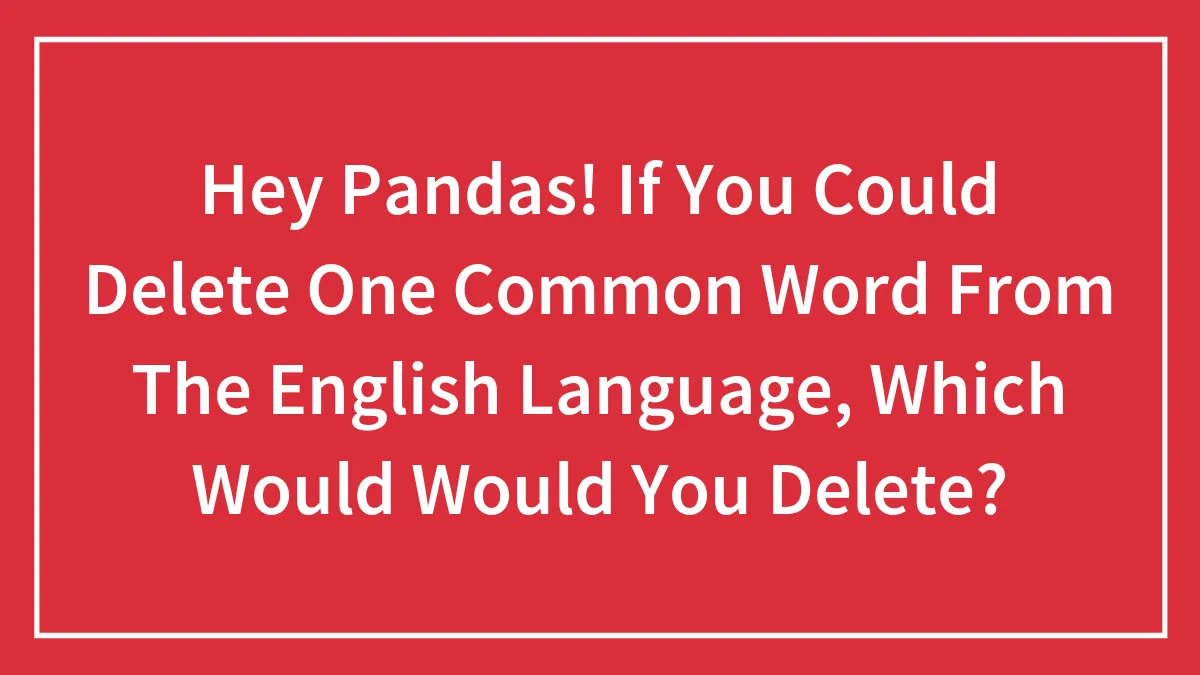 Hey Pandas! If You Could Delete One Common Word From The English Language, Which Would Would You Delete? (Closed)